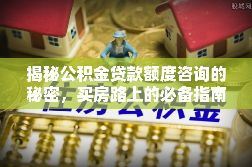 巴青揭秘公积金贷款额度咨询的秘密，买房路上的必备指南