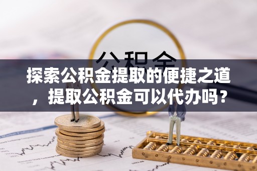 巴青探索公积金提取的便捷之道，提取公积金可以代办吗？