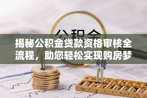 巴青揭秘公积金贷款资格审核全流程，助您轻松实现购房梦想