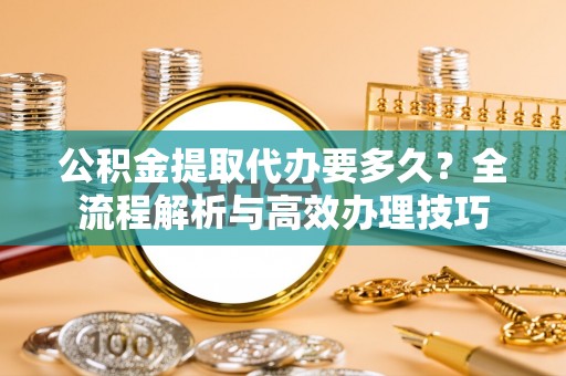 巴青公积金提取代办要多久？全流程解析与高效办理技巧