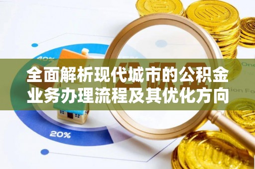 巴青全面解析现代城市的公积金业务办理流程及其优化方向