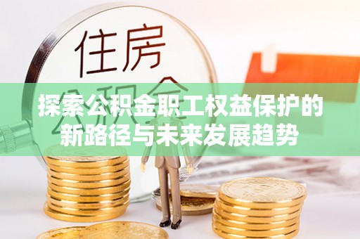 巴青探索公积金职工权益保护的新路径与未来发展趋势