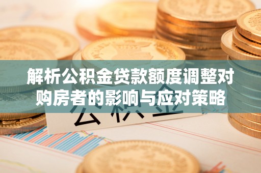 巴青解析公积金贷款额度调整对购房者的影响与应对策略