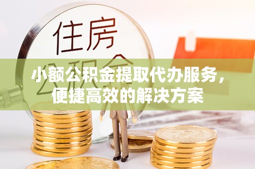 巴青小额公积金提取代办服务，便捷高效的解决方案