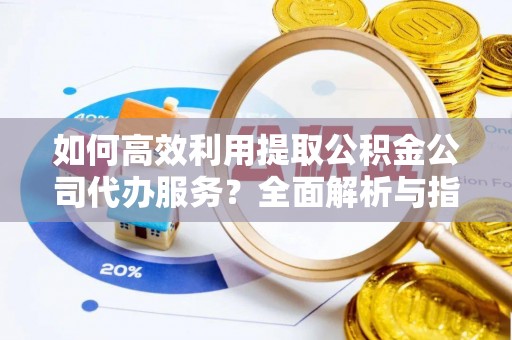 巴青如何高效利用提取公积金公司代办服务？全面解析与指南