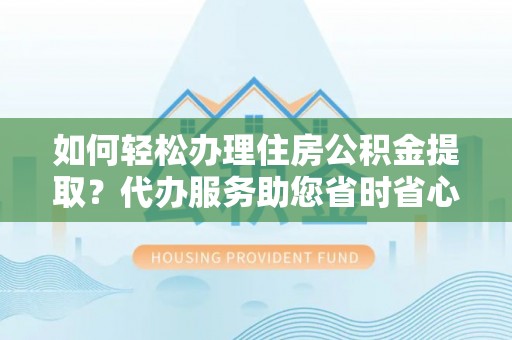巴青如何轻松办理住房公积金提取？代办服务助您省时省心