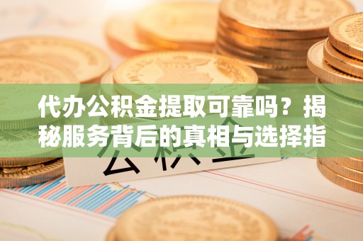 巴青代办公积金提取可靠吗？揭秘服务背后的真相与选择指南
