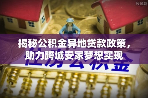 巴青揭秘公积金异地贷款政策，助力跨城安家梦想实现