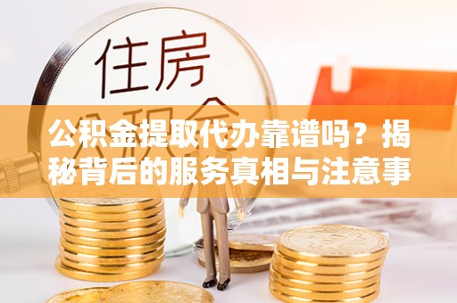 巴青公积金提取代办靠谱吗？揭秘背后的服务真相与注意事项