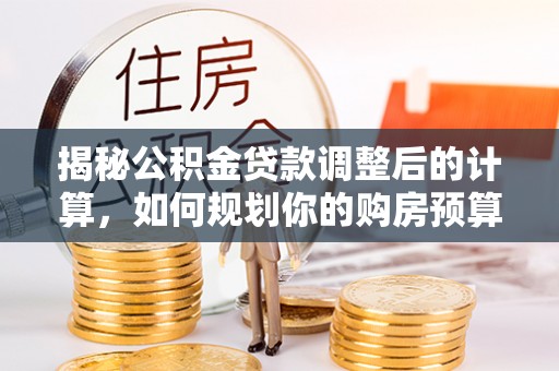 巴青揭秘公积金贷款调整后的计算，如何规划你的购房预算？