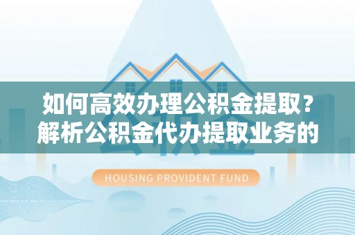 巴青如何高效办理公积金提取？解析公积金代办提取业务的全流程