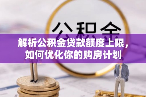 巴青解析公积金贷款额度上限，如何优化你的购房计划