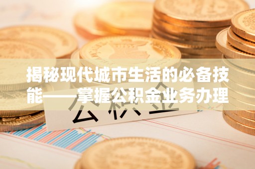 巴青揭秘现代城市生活的必备技能——掌握公积金业务办理流程