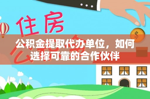 巴青公积金提取代办单位，如何选择可靠的合作伙伴