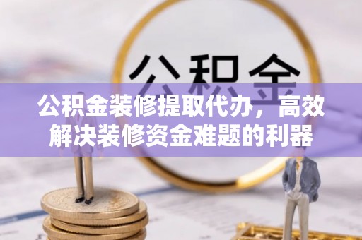 巴青公积金装修提取代办，高效解决装修资金难题的利器