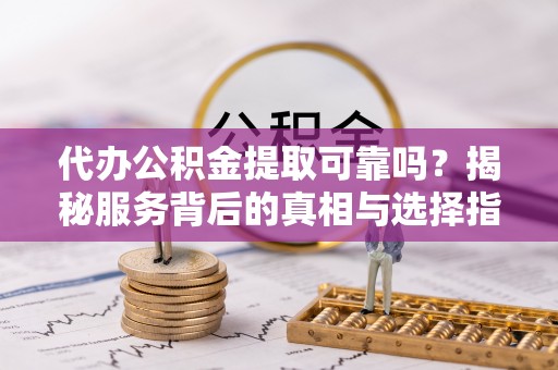 巴青代办公积金提取可靠吗？揭秘服务背后的真相与选择指南