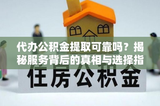 巴青代办公积金提取可靠吗？揭秘服务背后的真相与选择指南