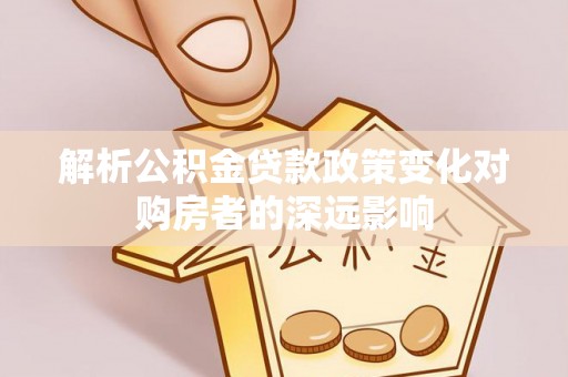 巴青解析公积金贷款政策变化对购房者的深远影响