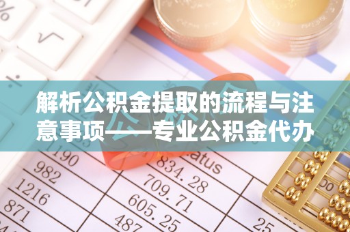 巴青解析公积金提取的流程与注意事项——专业公积金代办提取咨询服务