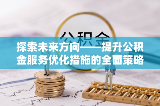 巴青探索未来方向——提升公积金服务优化措施的全面策略