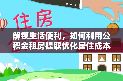 巴青解锁生活便利，如何利用公积金租房提取优化居住成本