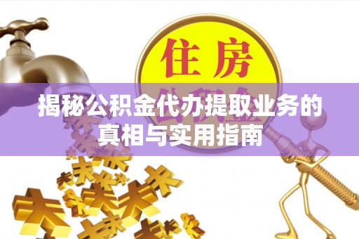 巴青揭秘公积金代办提取业务的真相与实用指南