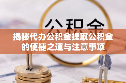 巴青揭秘代办公积金提取公积金的便捷之道与注意事项