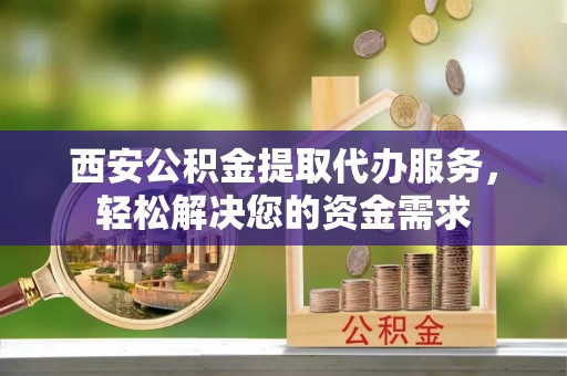 巴青西安公积金提取代办服务，轻松解决您的资金需求