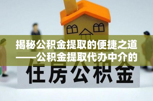 巴青揭秘公积金提取的便捷之道——公积金提取代办中介的专业服务