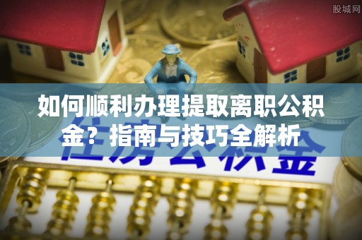 巴青如何顺利办理提取离职公积金？指南与技巧全解析