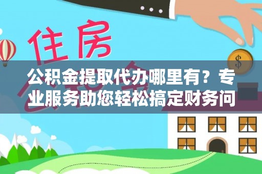 巴青公积金提取代办哪里有？专业服务助您轻松搞定财务问题