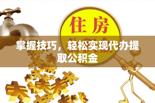 巴青掌握技巧，轻松实现代办提取公积金