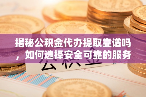 巴青揭秘公积金代办提取靠谱吗，如何选择安全可靠的服务？