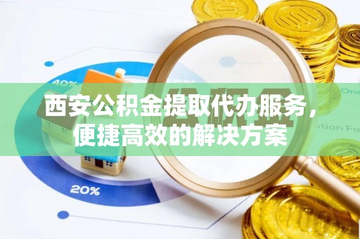 巴青西安公积金提取代办服务，便捷高效的解决方案