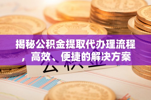 巴青揭秘公积金提取代办理流程，高效、便捷的解决方案
