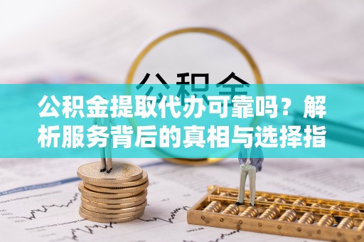 巴青公积金提取代办可靠吗？解析服务背后的真相与选择指南
