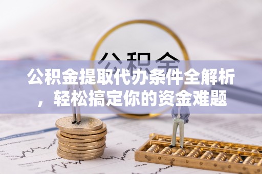巴青公积金提取代办条件全解析，轻松搞定你的资金难题