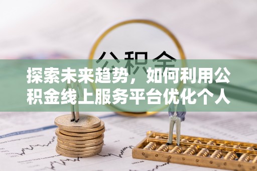 巴青探索未来趋势，如何利用公积金线上服务平台优化个人财务管理