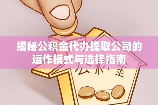 巴青揭秘公积金代办提取公司的运作模式与选择指南