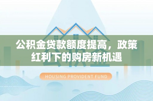 巴青公积金贷款额度提高，政策红利下的购房新机遇