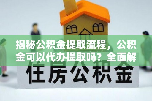 巴青揭秘公积金提取流程，公积金可以代办提取吗？全面解析与实用指南