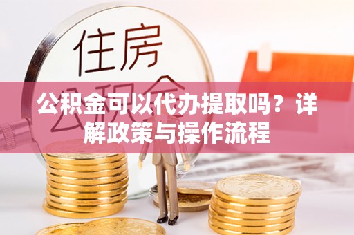 巴青公积金可以代办提取吗？详解政策与操作流程