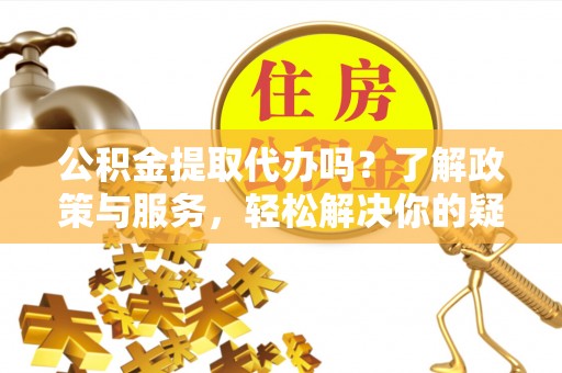 巴青公积金提取代办吗？了解政策与服务，轻松解决你的疑问