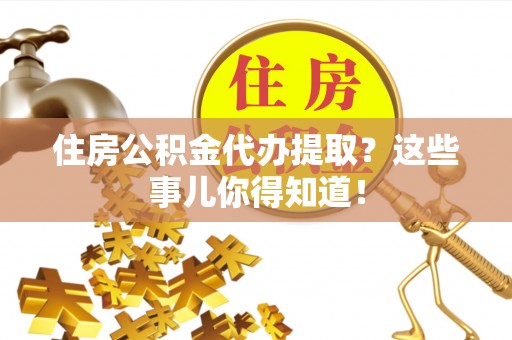 巴青住房公积金代办提取？这些事儿你得知道！