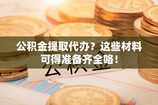 巴青公积金提取代办？这些材料可得准备齐全咯！