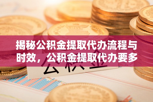 巴青揭秘公积金提取代办流程与时效，公积金提取代办要多久不再神秘