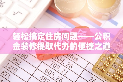 巴青轻松搞定住房问题——公积金装修提取代办的便捷之道