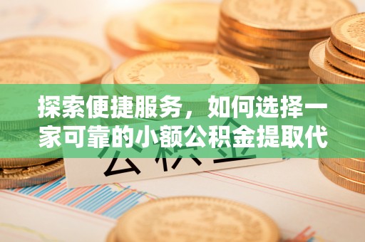 巴青探索便捷服务，如何选择一家可靠的小额公积金提取代办公司