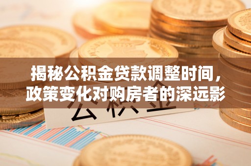 巴青揭秘公积金贷款调整时间，政策变化对购房者的深远影响