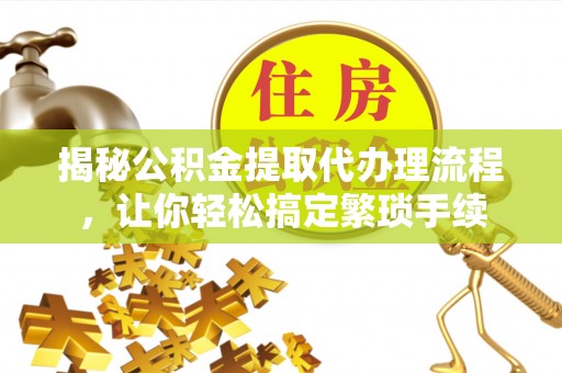 巴青揭秘公积金提取代办理流程，让你轻松搞定繁琐手续